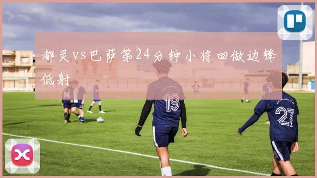 都灵vs巴萨第24分钟小将回做边锋低射
