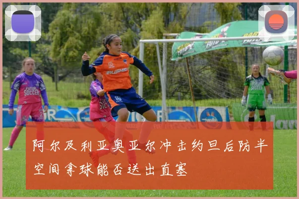 阿尔及利亚奥亚尔冲击约旦后防半空间拿球能否送出直塞