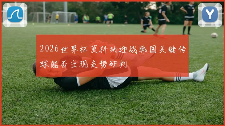 2026世界杯莫科纳迎战韩国关键传球能否出现走势研判