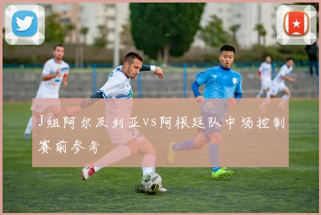 J组阿尔及利亚vs阿根廷队中场控制赛前参考