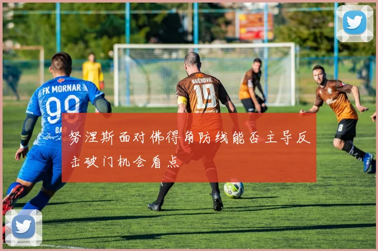 努涅斯面对佛得角防线能否主导反击破门机会看点