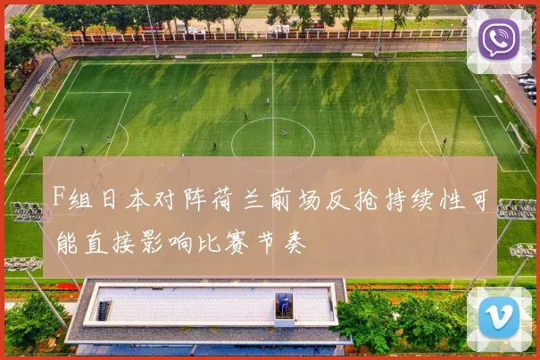 F组日本对阵荷兰前场反抢持续性可能直接影响比赛节奏