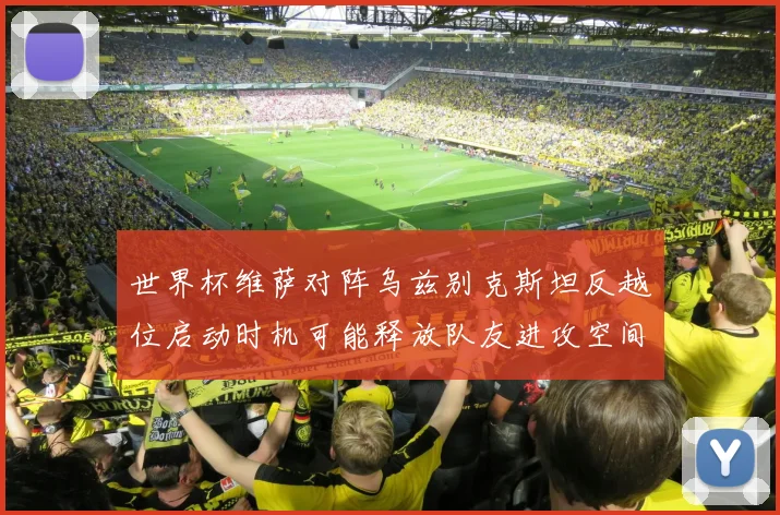 世界杯维萨对阵乌兹别克斯坦反越位启动时机可能释放队友进攻空间