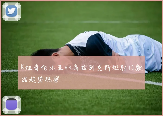 K组哥伦比亚vs乌兹别克斯坦射门数据趋势观察