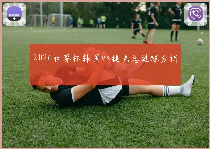 2026世界杯韩国vs捷克总进球分析