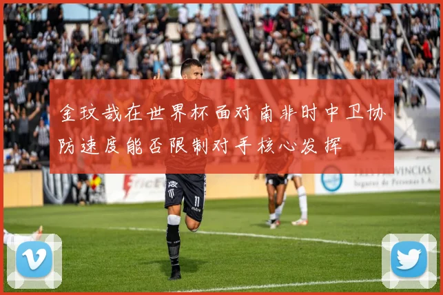 金玟哉在世界杯面对南非时中卫协防速度能否限制对手核心发挥