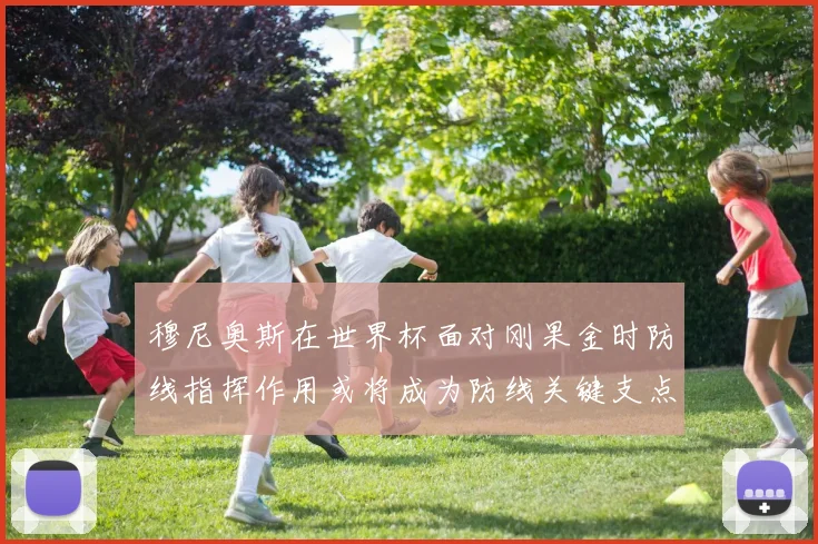 穆尼奥斯在世界杯面对刚果金时防线指挥作用或将成为防线关键支点