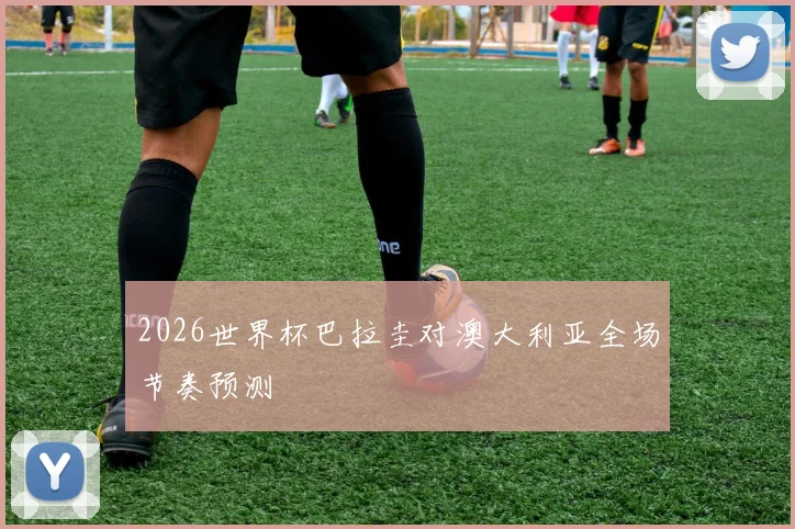 2026世界杯巴拉圭对澳大利亚全场节奏预测