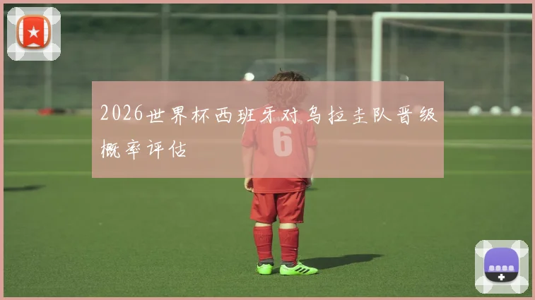 2026世界杯西班牙对乌拉圭队晋级概率评估