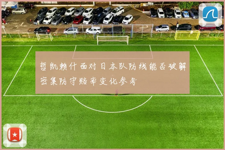 哲凯赖什面对日本队防线能否破解密集防守赔率变化参考