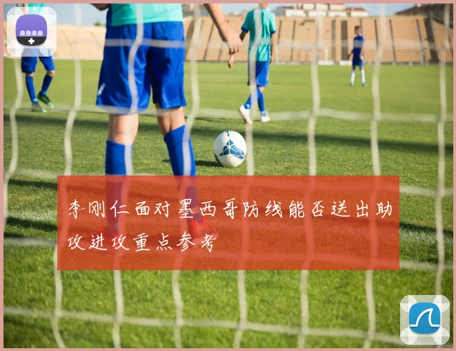 李刚仁面对墨西哥防线能否送出助攻进攻重点参考