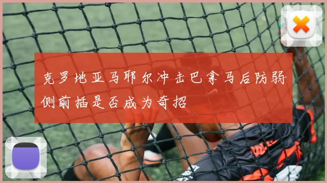 克罗地亚马耶尔冲击巴拿马后防弱侧前插是否成为奇招