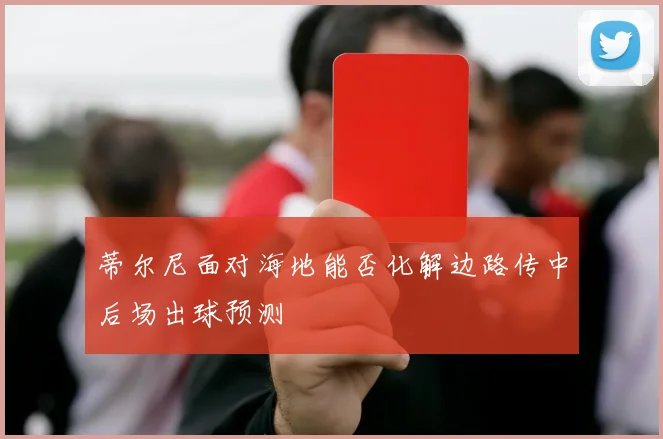 蒂尔尼面对海地能否化解边路传中后场出球预测