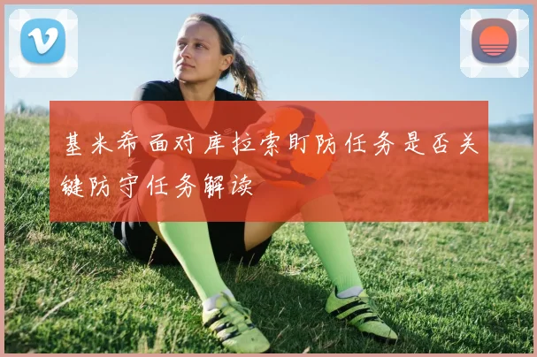 基米希面对库拉索盯防任务是否关键防守任务解读
