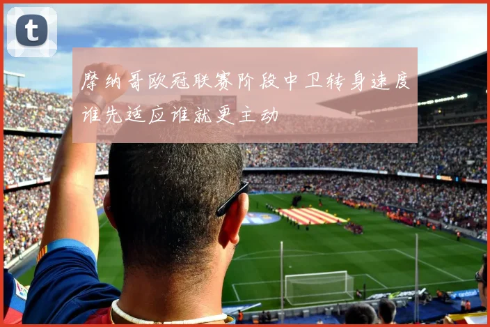 摩纳哥欧冠联赛阶段中卫转身速度谁先适应谁就更主动