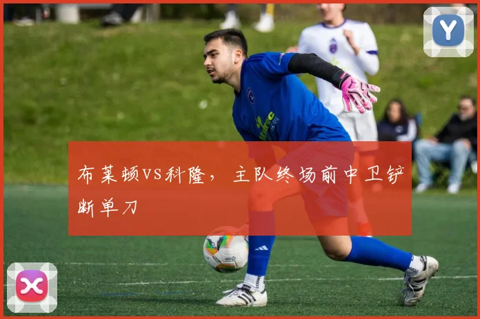布莱顿vs科隆,主队终场前中卫铲断单刀