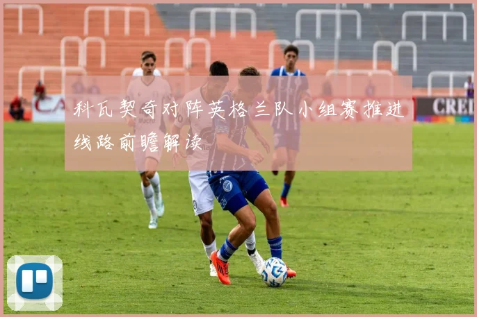 科瓦契奇对阵英格兰队小组赛推进线路前瞻解读