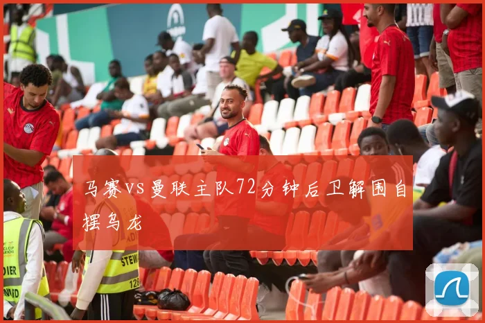马赛vs曼联主队72分钟后卫解围自摆乌龙