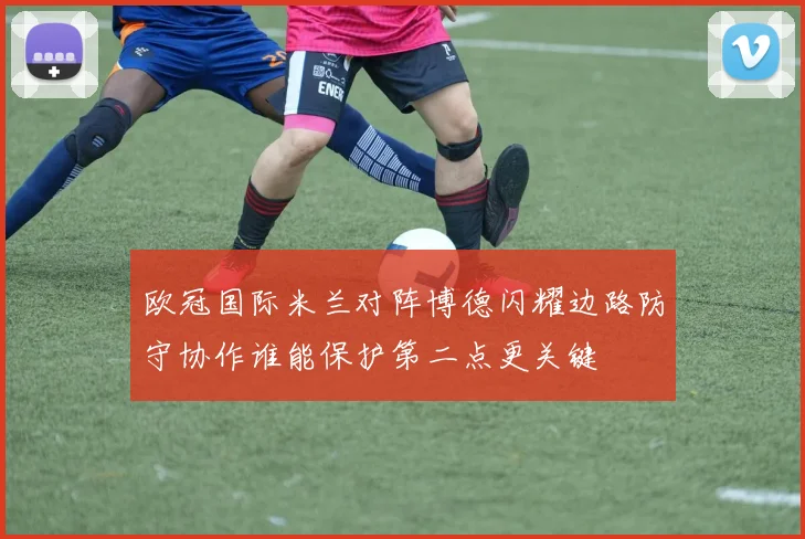 欧冠国际米兰对阵博德闪耀边路防守协作谁能保护第二点更关键