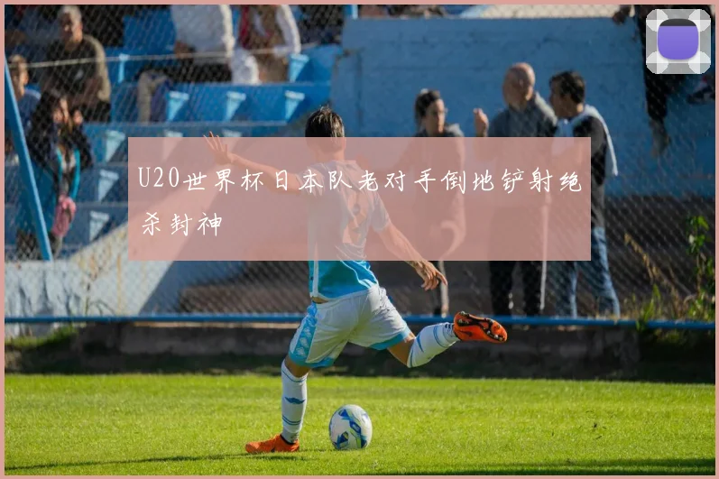 U20世界杯日本队老对手倒地铲射绝杀封神