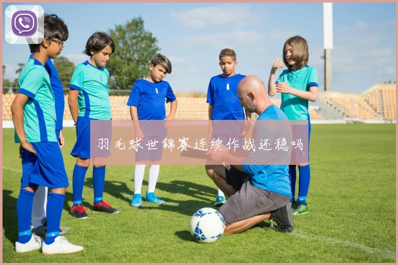 羽毛球世锦赛连续作战还稳吗