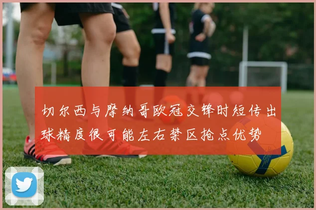 切尔西与摩纳哥欧冠交锋时短传出球精度很可能左右禁区抢点优势